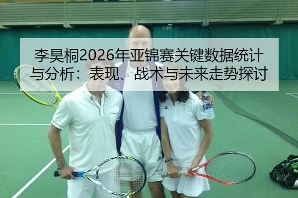 李昊桐2026年亚锦赛关键数据统计与分析：表现、战术与未来走势探讨
