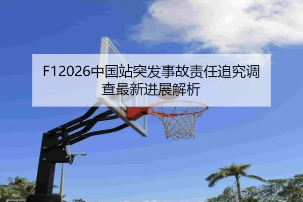 F12026中国站突发事故责任追究调查最新进展解析